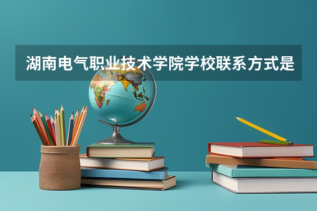 湖南电气职业技术学院学校联系方式是什么