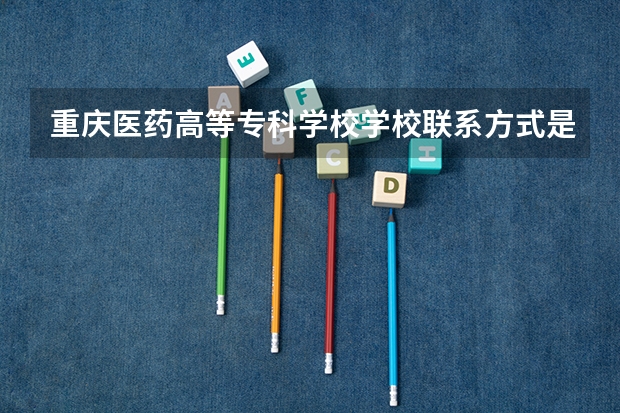 重庆医药高等专科学校学校联系方式是什么