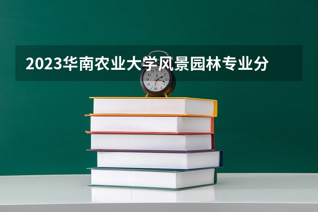 2023华南农业大学风景园林专业分数线是多少(2024分数线预测)