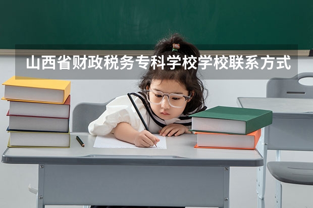 山西省财政税务专科学校学校联系方式是什么