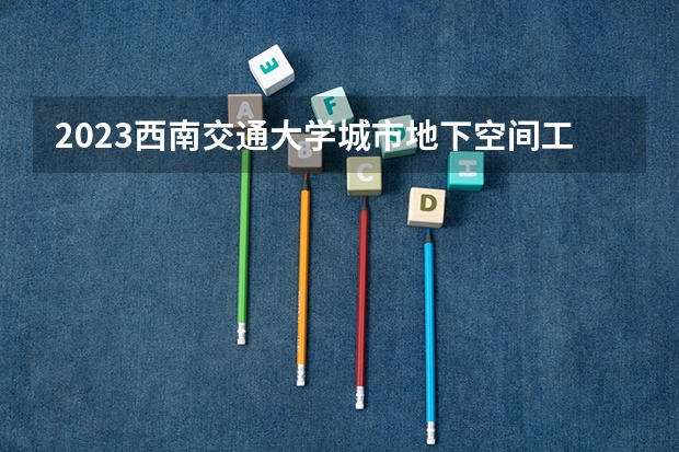 2023西南交通大学城市地下空间工程专业分数线是多少(2024分数线预测)