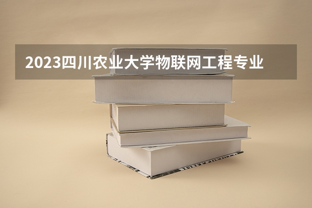 2023四川农业大学物联网工程专业分数线是多少(2024分数线预测)