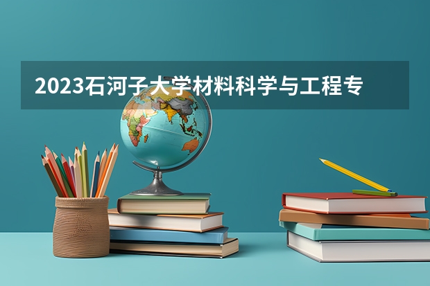2023石河子大学材料科学与工程专业分数线是多少(2024分数线预测)