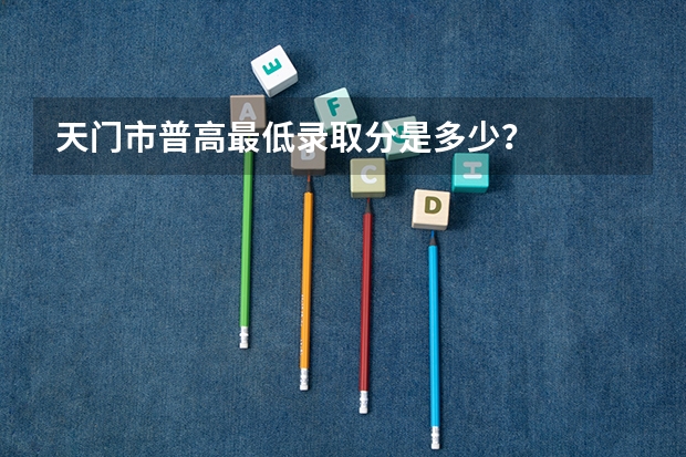 天门市普高最低录取分是多少？