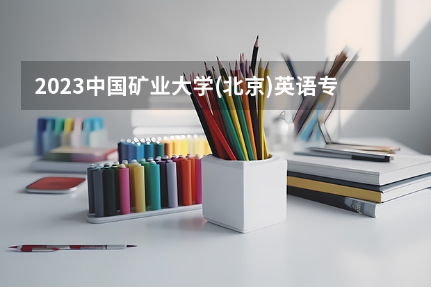2023中国矿业大学(北京)英语专业分数线是多少(2024分数线预测)