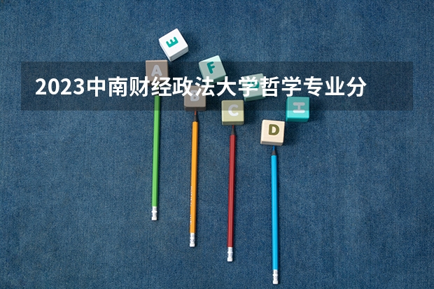 2023中南财经政法大学哲学专业分数线是多少(2024分数线预测)