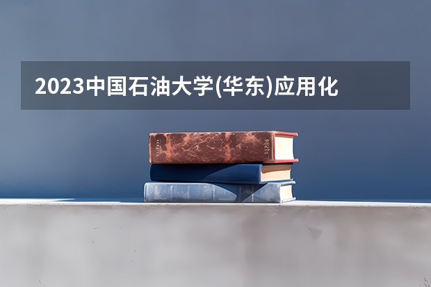 2023中国石油大学(华东)应用化学专业分数线是多少(2024分数线预测)