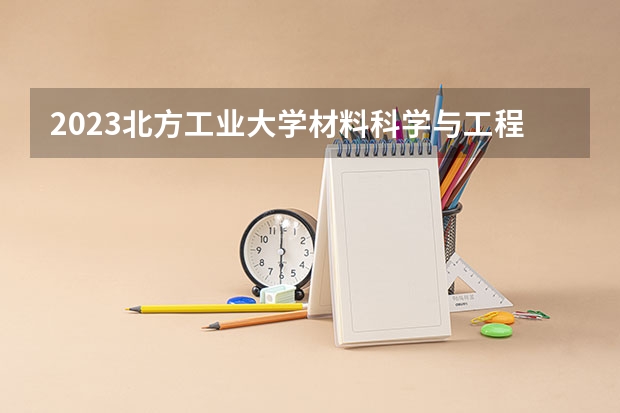 2023北方工业大学材料科学与工程专业分数线是多少(2024分数线预测)