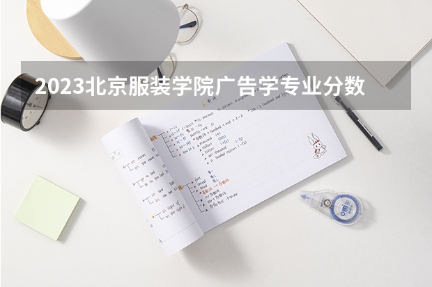 2023北京服装学院广告学专业分数线是多少(2024分数线预测)