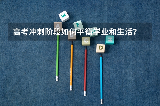 高考冲刺阶段如何平衡学业和生活？
