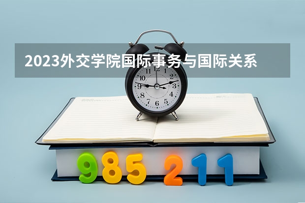 2023外交学院国际事务与国际关系专业分数线是多少(2024分数线预测)
