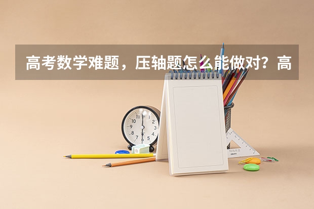 高考数学难题，压轴题怎么能做对？高考和高中的平时考试，数学怎样能考高分？怎样成为数学尖子生？