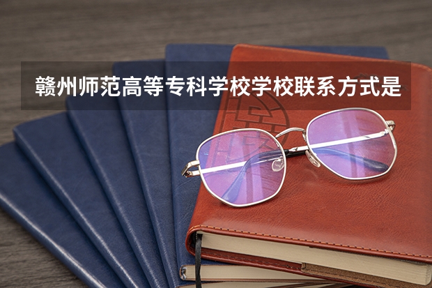 赣州师范高等专科学校学校联系方式是什么