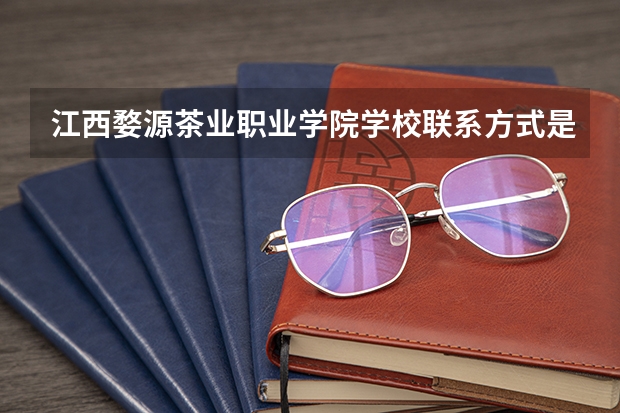 江西婺源茶业职业学院学校联系方式是什么
