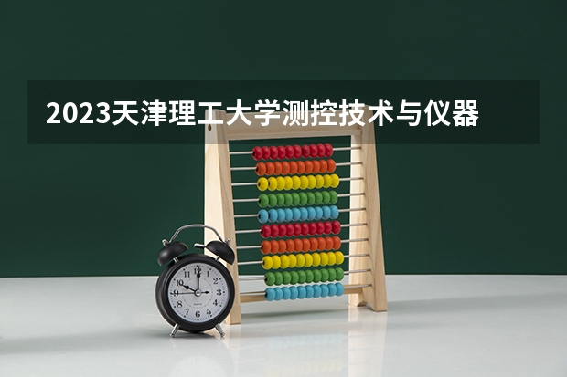 2023天津理工大学测控技术与仪器专业分数线是多少(2024分数线预测)