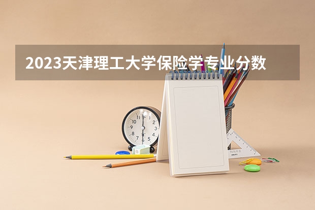 2023天津理工大学保险学专业分数线是多少(2024分数线预测)