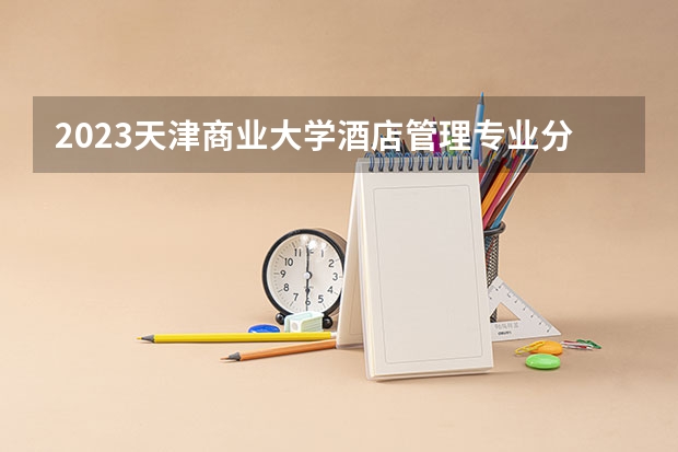 2023天津商业大学酒店管理专业分数线是多少(2024分数线预测)