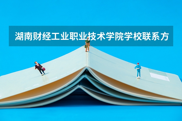 湖南财经工业职业技术学院学校联系方式是什么
