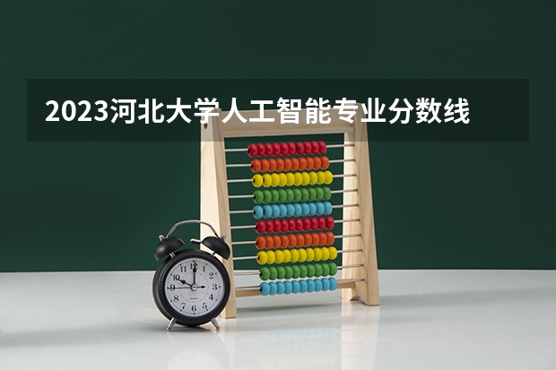 2023河北大学人工智能专业分数线是多少(2024分数线预测)