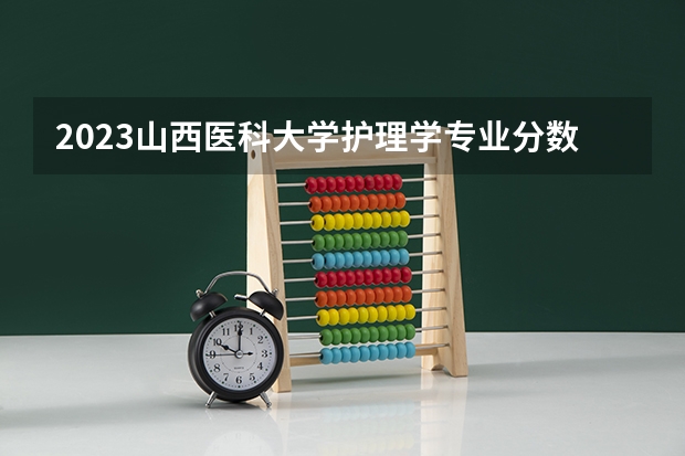 2023山西医科大学护理学专业分数线是多少(2024分数线预测)