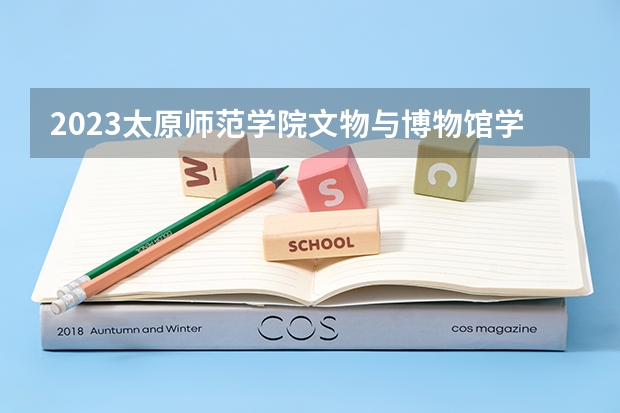 2023太原师范学院文物与博物馆学专业分数线是多少(2024分数线预测)