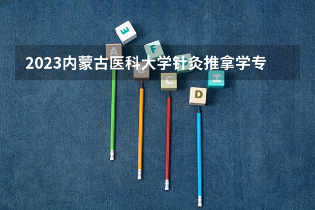 2023内蒙古医科大学针灸推拿学专业分数线是多少(2024分数线预测)