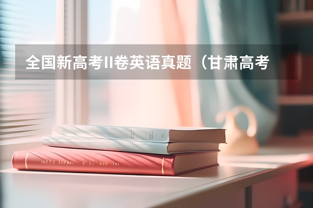 全国新高考II卷英语真题（甘肃高考英语卷真题试卷答案解析(WORD文字版)）
