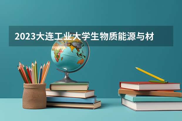2023大连工业大学生物质能源与材料专业分数线是多少(2024分数线预测)