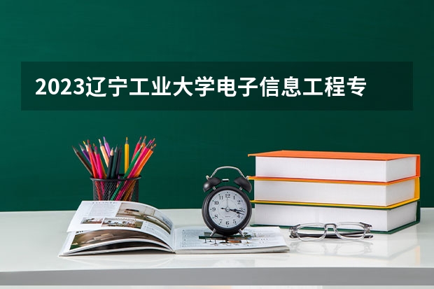 2023辽宁工业大学电子信息工程专业分数线是多少(2024分数线预测)