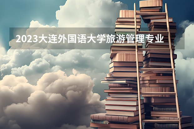 2023大连外国语大学旅游管理专业分数线是多少(2024分数线预测)