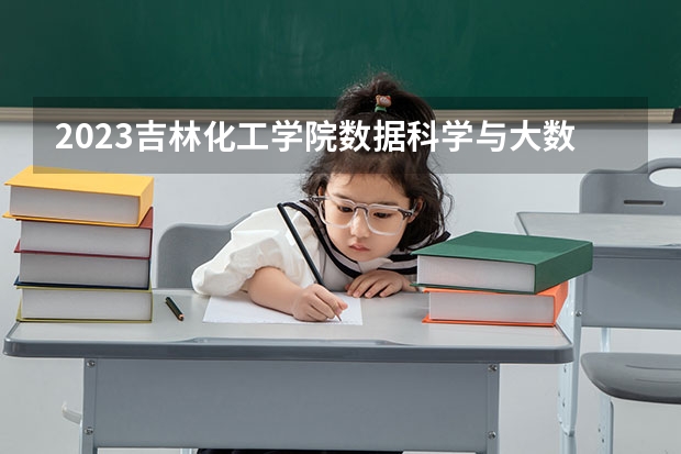 2023吉林化工学院数据科学与大数据技术专业分数线是多少(2024分数线预测)