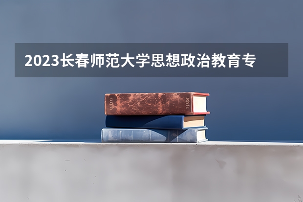 2023长春师范大学思想政治教育专业分数线是多少(2024分数线预测)