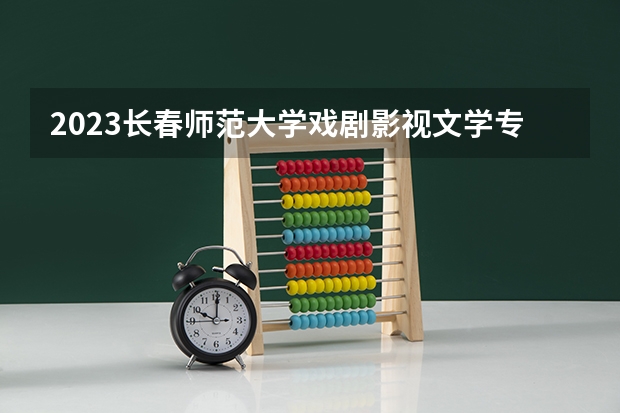2023长春师范大学戏剧影视文学专业分数线是多少(2024分数线预测)
