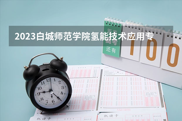 2023白城师范学院氢能技术应用专业分数线是多少(2024分数线预测)