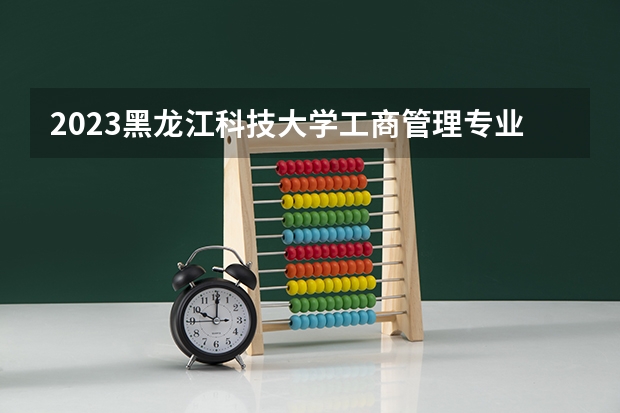 2023黑龙江科技大学工商管理专业分数线是多少(2024分数线预测)