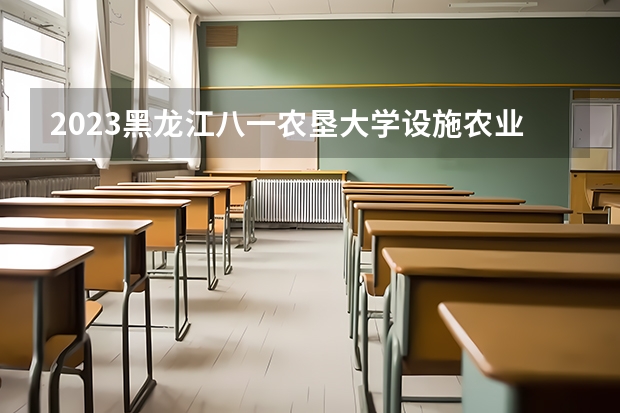 2023黑龙江八一农垦大学设施农业科学与工程专业分数线是多少(2024分数线预测)