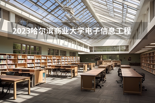 2023哈尔滨商业大学电子信息工程专业分数线是多少(2024分数线预测)