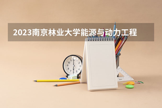 2023南京林业大学能源与动力工程专业分数线是多少(2024分数线预测)
