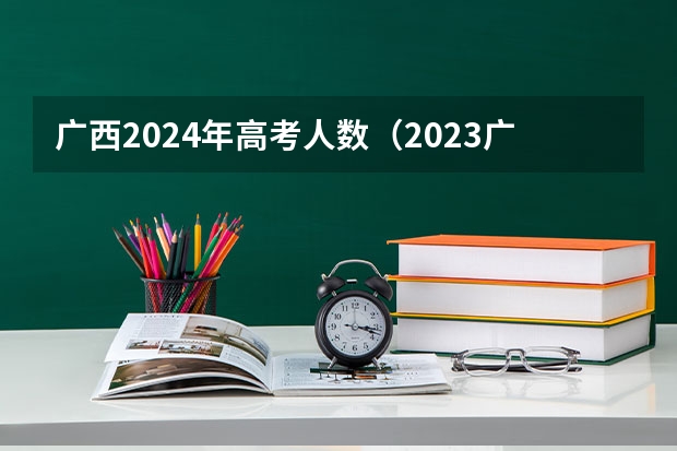 广西2024年高考人数（2023广西考生人数）