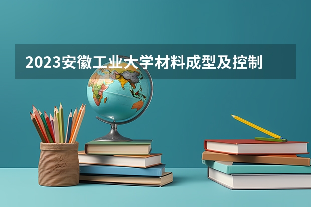 2023安徽工业大学材料成型及控制工程专业分数线是多少(2024分数线预测)