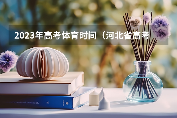 2023年高考体育时间（河北省高考时间2023年时间表）