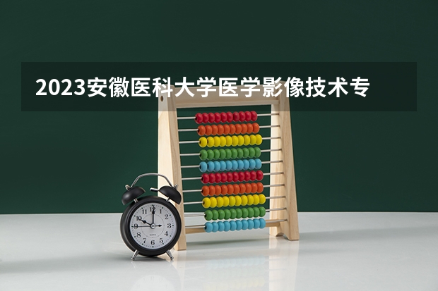 2023安徽医科大学医学影像技术专业分数线是多少(2024分数线预测)