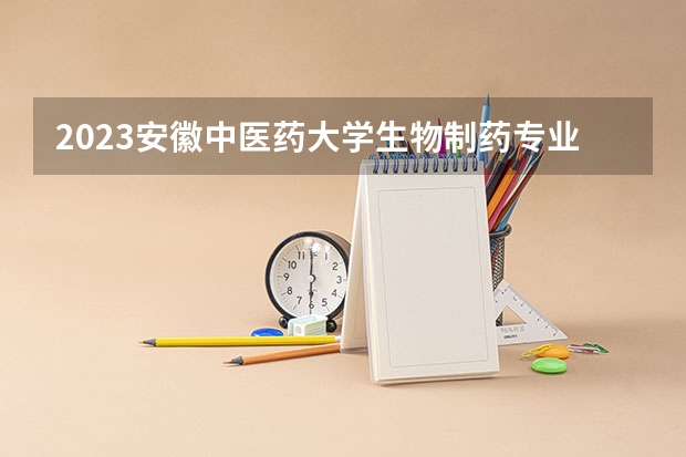 2023安徽中医药大学生物制药专业分数线是多少(2024分数线预测)