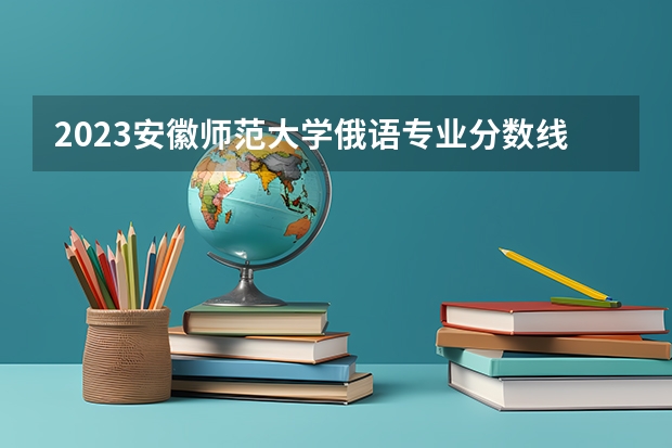 2023安徽师范大学俄语专业分数线是多少(2024分数线预测)