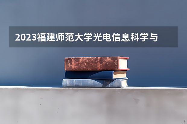 2023福建师范大学光电信息科学与工程专业分数线是多少(2024分数线预测)