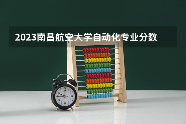 2023南昌航空大学自动化专业分数线是多少(2024分数线预测)