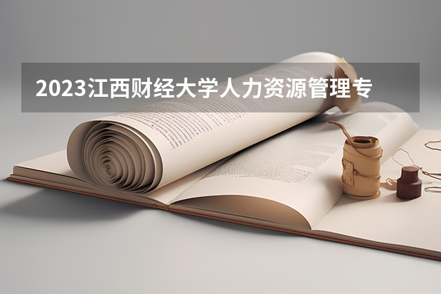 2023江西财经大学人力资源管理专业分数线是多少(2024分数线预测)