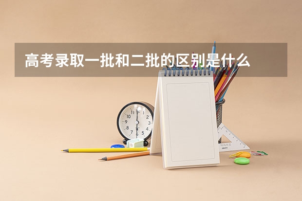 高考录取一批和二批的区别是什么