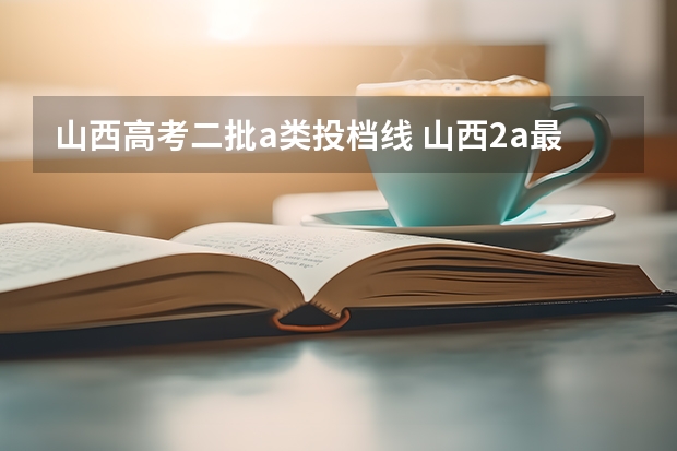 山西高考二批a类投档线 山西2a最低投档线