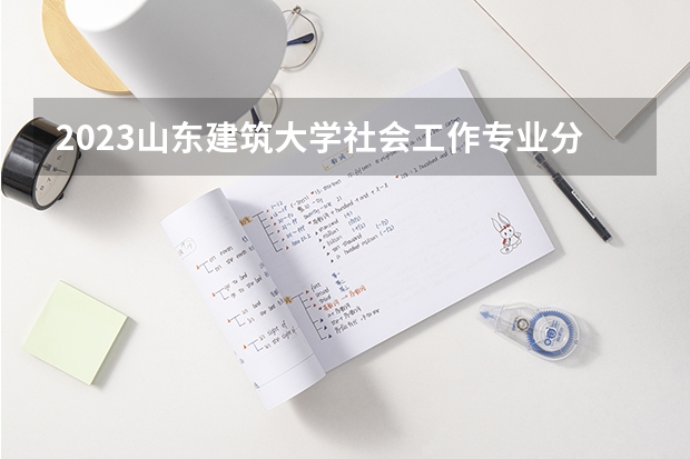 2023山东建筑大学社会工作专业分数线是多少(2024分数线预测)